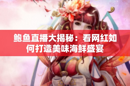 鲍鱼直播大揭秘：看网红如何打造美味海鲜盛宴