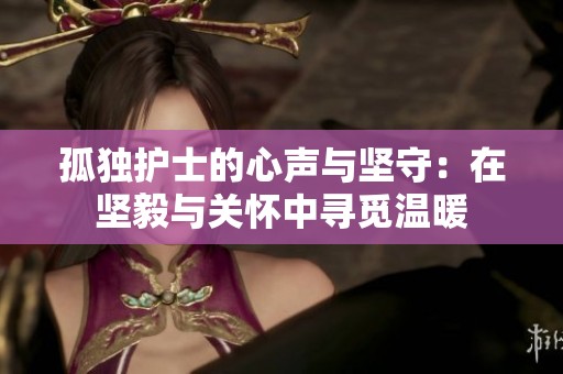 孤独护士的心声与坚守：在坚毅与关怀中寻觅温暖