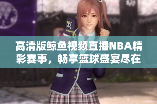 高清版鲸鱼视频直播NBA精彩赛事，畅享篮球盛宴尽在此处