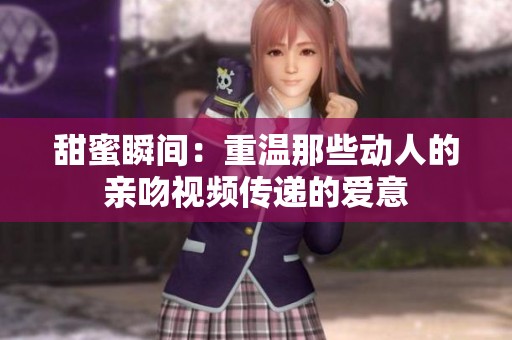 甜蜜瞬间：重温那些动人的亲吻视频传递的爱意