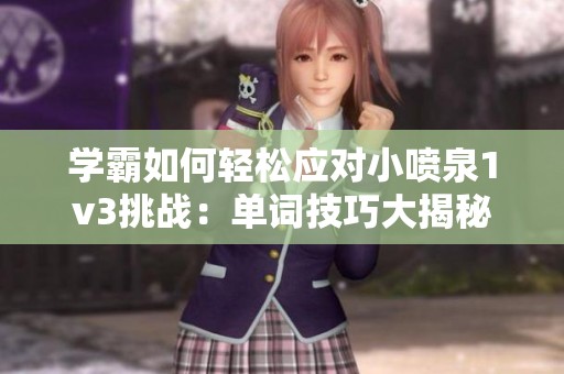 学霸如何轻松应对小喷泉1v3挑战：单词技巧大揭秘
