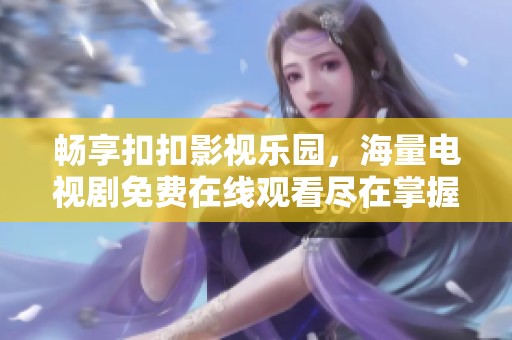 畅享扣扣影视乐园，海量电视剧免费在线观看尽在掌握中