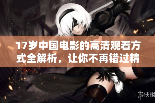 17岁中国电影的高清观看方式全解析，让你不再错过精彩内容