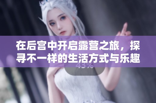在后宫中开启露营之旅，探寻不一样的生活方式与乐趣