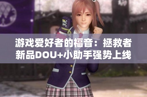 游戏爱好者的福音：拯救者新品DOU+小助手强势上线，助力游戏体验提升