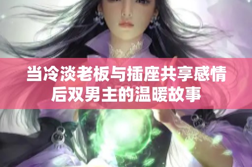 当冷淡老板与插座共享感情后双男主的温暖故事