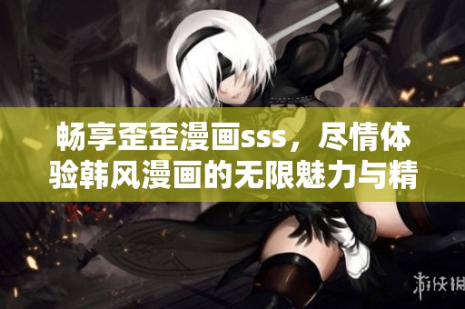 畅享歪歪漫画sss，尽情体验韩风漫画的无限魅力与精彩故事