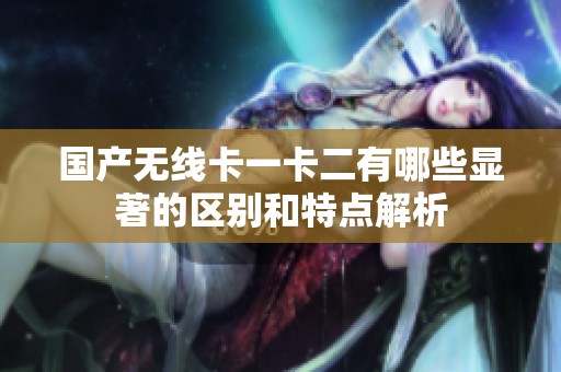国产无线卡一卡二有哪些显著的区别和特点解析