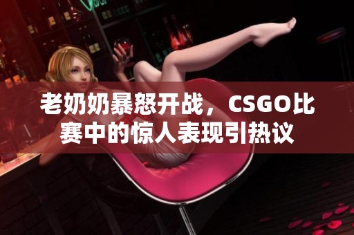 老奶奶暴怒开战，CSGO比赛中的惊人表现引热议