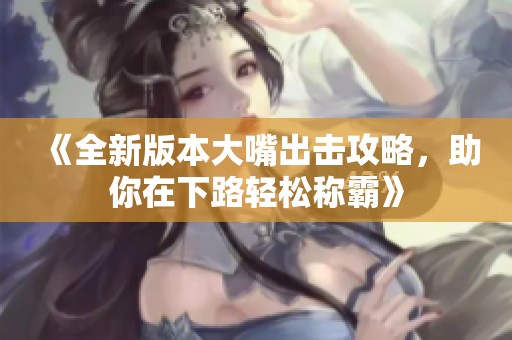 《全新版本大嘴出击攻略，助你在下路轻松称霸》