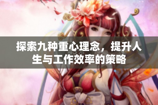 探索九种重心理念，提升人生与工作效率的策略