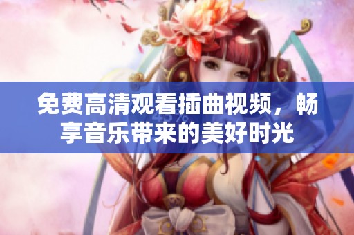 免费高清观看插曲视频，畅享音乐带来的美好时光