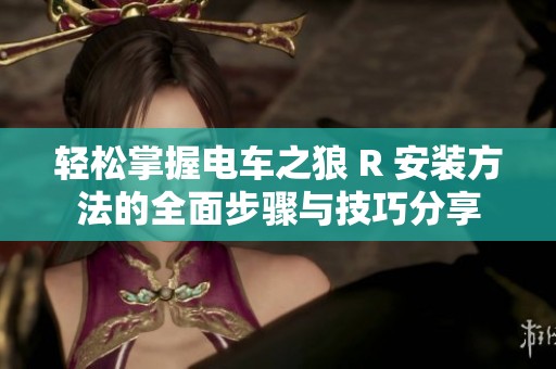 轻松掌握电车之狼 R 安装方法的全面步骤与技巧分享
