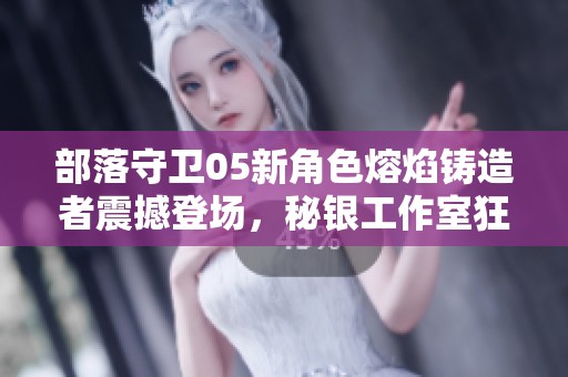 部落守卫05新角色熔焰铸造者震撼登场，秘银工作室狂欢庆典盛大开启！