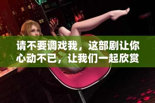 请不要调戏我，这部剧让你心动不已，让我们一起欣赏吧