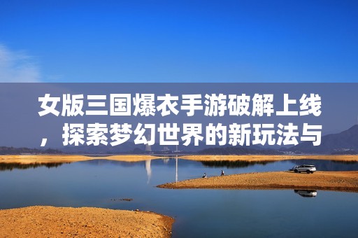 女版三国爆衣手游破解上线，探索梦幻世界的新玩法与激情