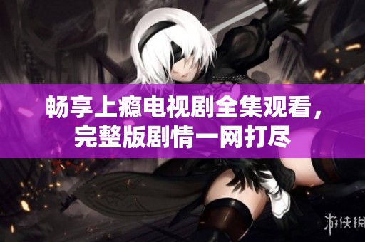 畅享上瘾电视剧全集观看，完整版剧情一网打尽