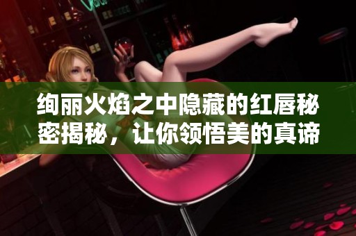 绚丽火焰之中隐藏的红唇秘密揭秘，让你领悟美的真谛