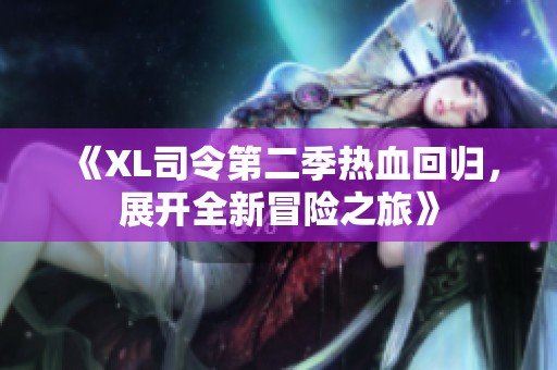 《XL司令第二季热血回归，展开全新冒险之旅》