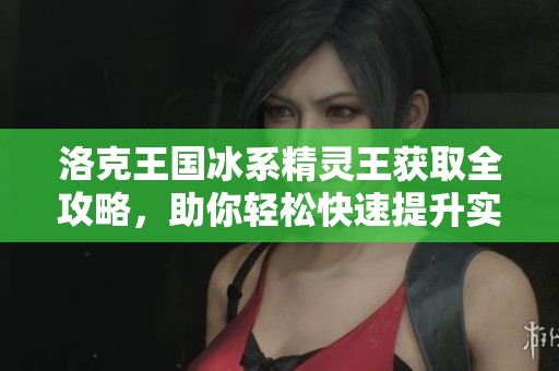 洛克王国冰系精灵王获取全攻略，助你轻松快速提升实力