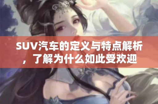 SUV汽车的定义与特点解析，了解为什么如此受欢迎