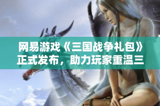 网易游戏《三国战争礼包》正式发布，助力玩家重温三国传奇即刻开启新征程