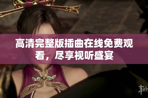 高清完整版插曲在线免费观看，尽享视听盛宴