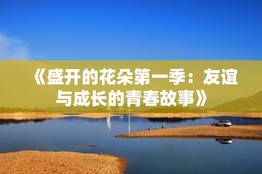 《盛开的花朵第一季：友谊与成长的青春故事》