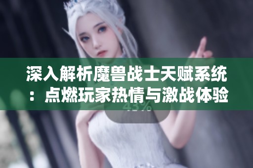 深入解析魔兽战士天赋系统：点燃玩家热情与激战体验