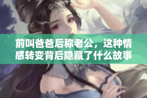 前叫爸爸后称老公，这种情感转变背后隐藏了什么故事