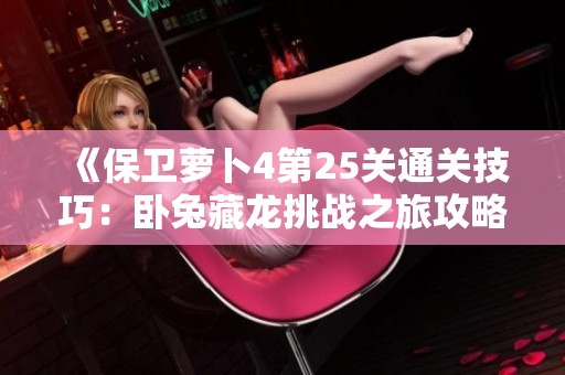 《保卫萝卜4第25关通关技巧：卧兔藏龙挑战之旅攻略详解》