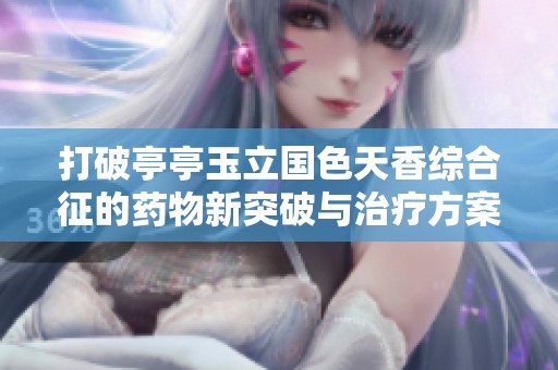打破亭亭玉立国色天香综合征的药物新突破与治疗方案揭秘