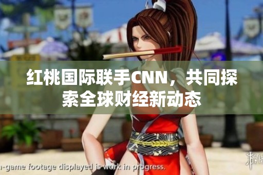 红桃国际联手CNN，共同探索全球财经新动态