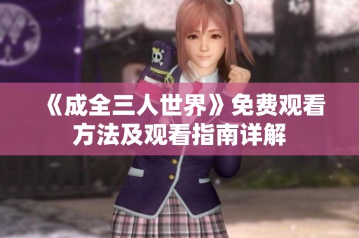 《成全三人世界》免费观看方法及观看指南详解