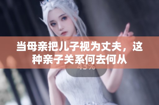 当母亲把儿子视为丈夫，这种亲子关系何去何从