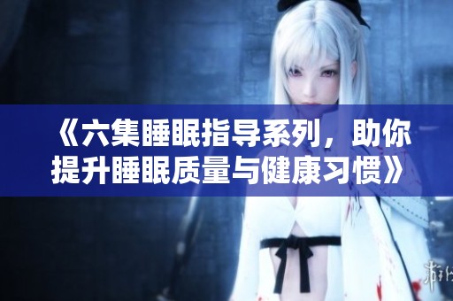 《六集睡眠指导系列，助你提升睡眠质量与健康习惯》