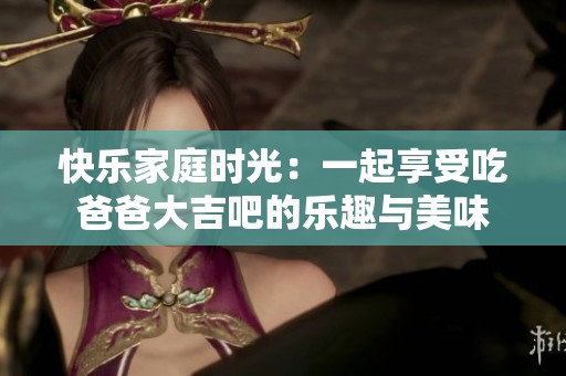 快乐家庭时光：一起享受吃爸爸大吉吧的乐趣与美味