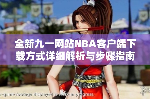 全新九一网站NBA客户端下载方式详细解析与步骤指南
