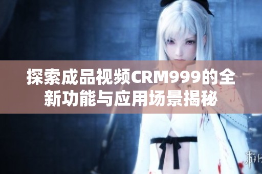 探索成品视频CRM999的全新功能与应用场景揭秘