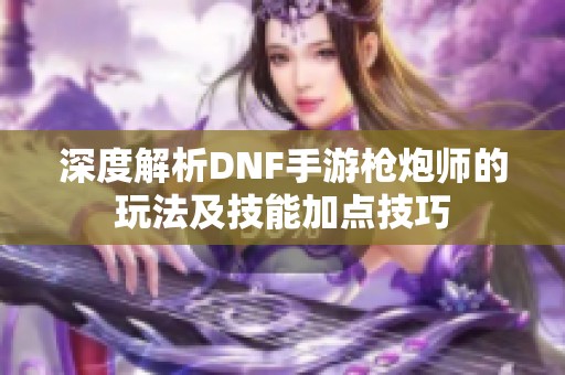 深度解析DNF手游枪炮师的玩法及技能加点技巧