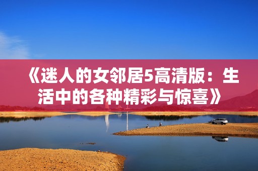 《迷人的女邻居5高清版：生活中的各种精彩与惊喜》