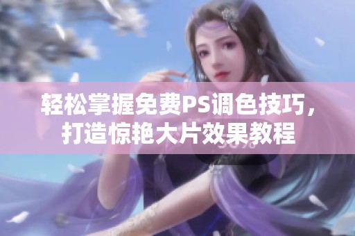 轻松掌握免费PS调色技巧，打造惊艳大片效果教程