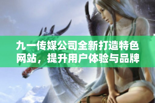 九一传媒公司全新打造特色网站，提升用户体验与品牌形象