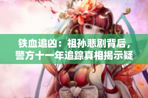 铁血追凶：祖孙悲剧背后，警方十一年追踪真相揭示疑云