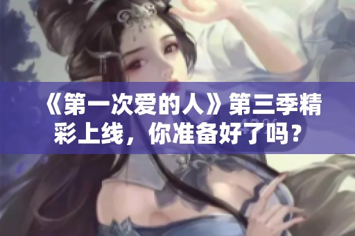 《第一次爱的人》第三季精彩上线，你准备好了吗？