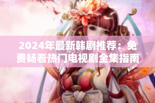 2024年最新韩剧推荐：免费畅看热门电视剧全集指南