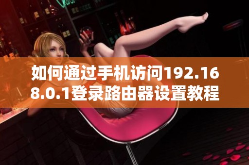 如何通过手机访问192.168.0.1登录路由器设置教程