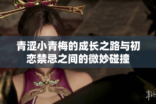 青涩小青梅的成长之路与初恋禁忌之间的微妙碰撞
