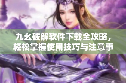 九幺破解软件下载全攻略，轻松掌握使用技巧与注意事项