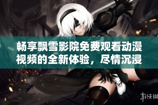 畅享飘雪影院免费观看动漫视频的全新体验，尽情沉浸动漫世界
